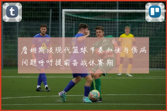 詹姆斯谈现代篮球节奏加快与伤病问题呼吁提前备战休赛期
