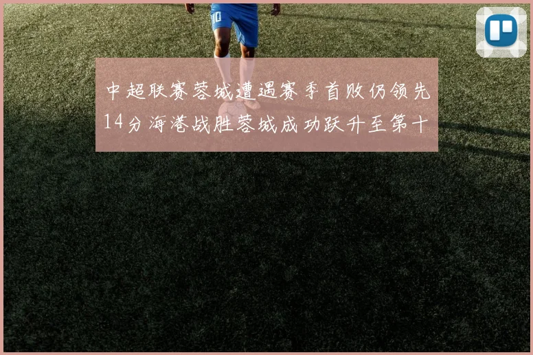 中超联赛蓉城遭遇赛季首败仍领先14分海港战胜蓉城成功跃升至第十位