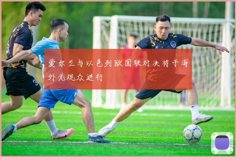 爱尔兰与以色列欧国联对决将于海外无观众进行