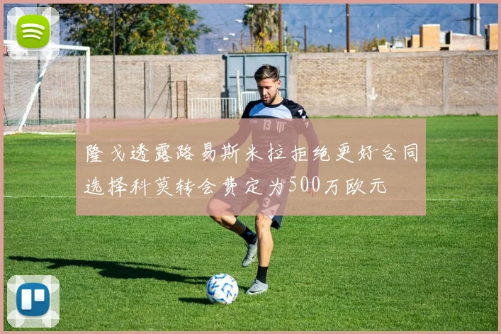 隆戈透露路易斯米拉拒绝更好合同选择科莫转会费定为500万欧元
