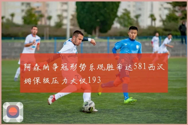 阿森纳争冠形势乐观胜率达581西汉姆保级压力大仅193