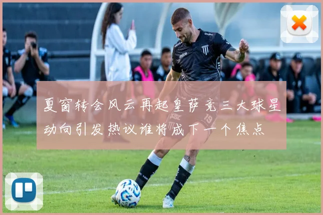 夏窗转会风云再起皇萨竞三大球星动向引发热议谁将成下一个焦点