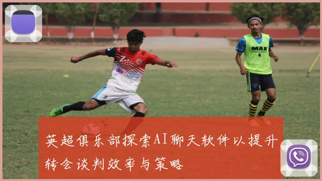 英超俱乐部探索AI聊天软件以提升转会谈判效率与策略