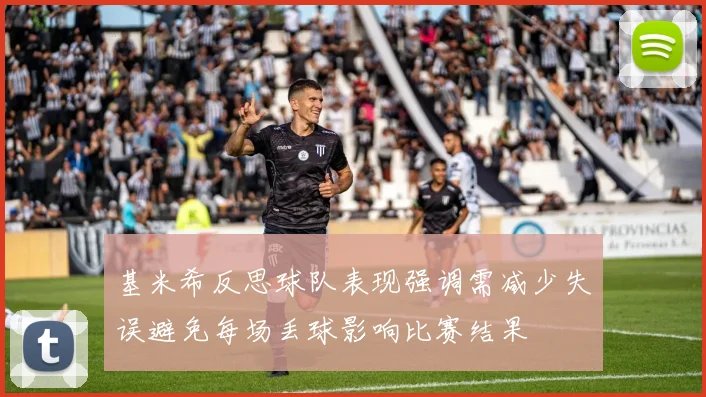 基米希反思球队表现强调需减少失误避免每场丢球影响比赛结果