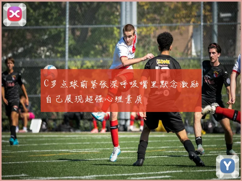 C罗点球前紧张深呼吸嘴里默念激励自己展现超强心理素质