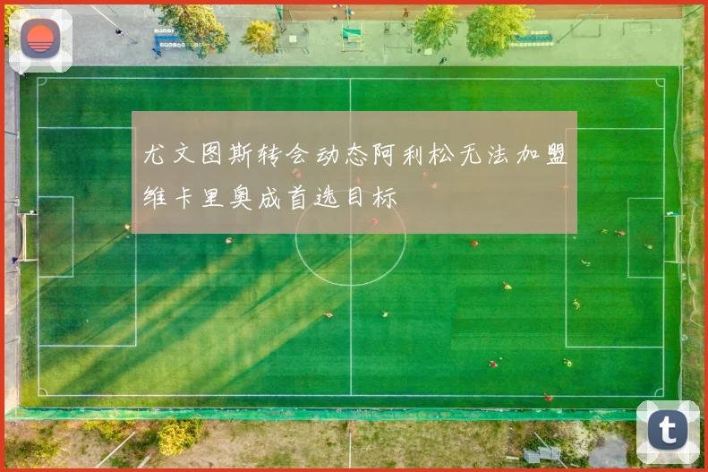 尤文图斯转会动态阿利松无法加盟维卡里奥成首选目标