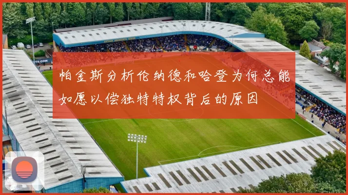 帕金斯分析伦纳德和哈登为何总能如愿以偿独特特权背后的原因