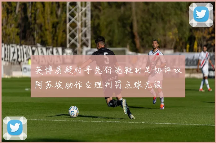 英博质疑对手先行亮鞋钉足协评议阿苏埃动作合理判罚点球无误