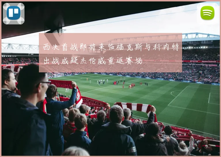 西决首战即将来临福克斯与科内特出战成疑杰伦威重返赛场