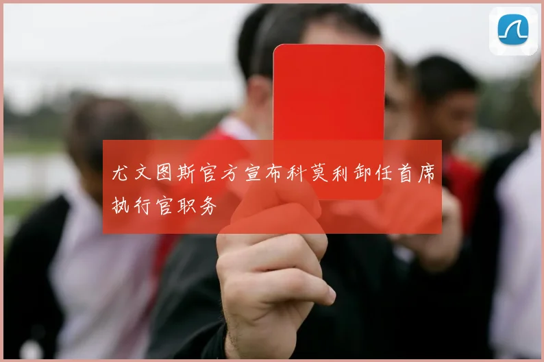 尤文图斯官方宣布科莫利卸任首席执行官职务