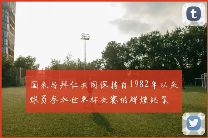 国米与拜仁共同保持自1982年以来球员参加世界杯决赛的辉煌纪录
