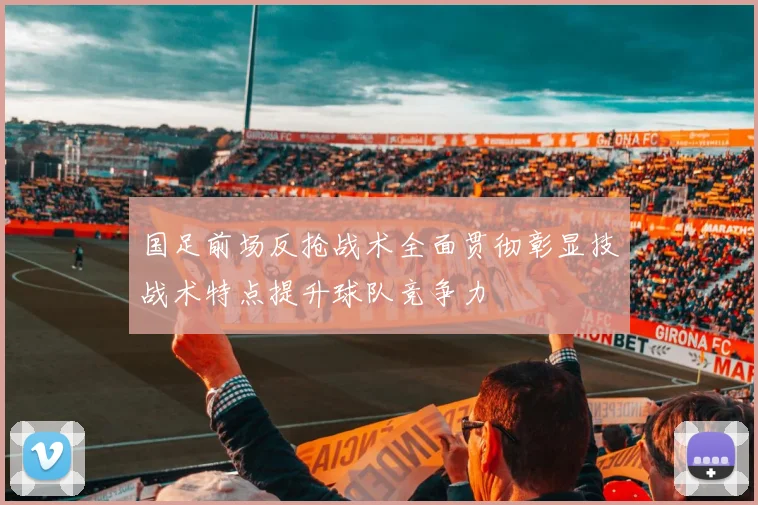 国足前场反抢战术全面贯彻彰显技战术特点提升球队竞争力