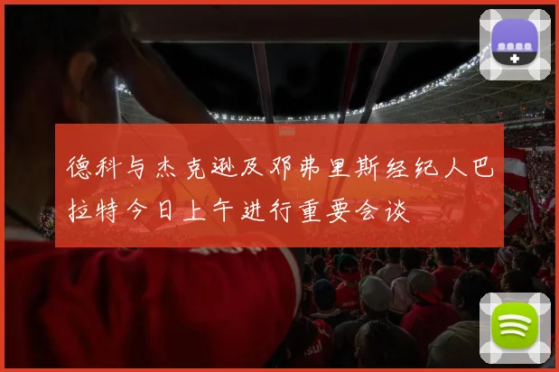 德科与杰克逊及邓弗里斯经纪人巴拉特今日上午进行重要会谈