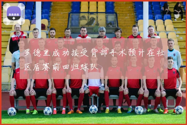 罗德里成功接受背部手术预计在社区盾赛前回归球队