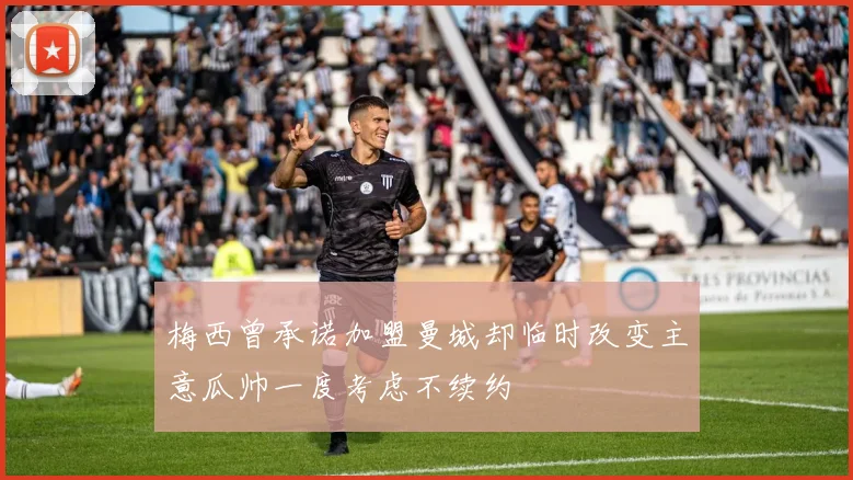 梅西曾承诺加盟曼城却临时改变主意瓜帅一度考虑不续约