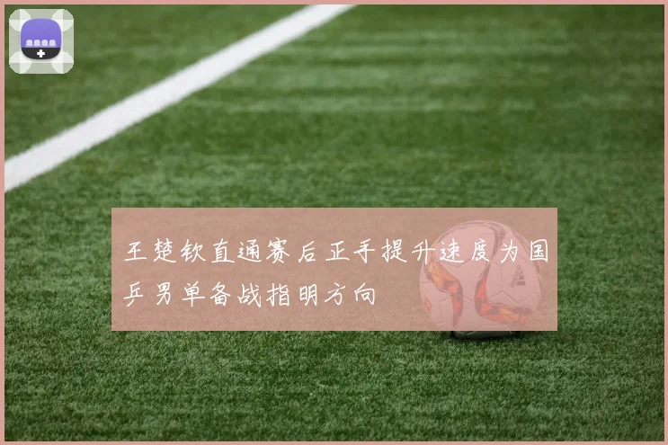 王楚钦直通赛后正手提升速度为国乒男单备战指明方向