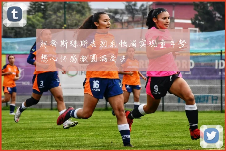 柯蒂斯琼斯告别利物浦实现童年梦想心怀感激圆满离去