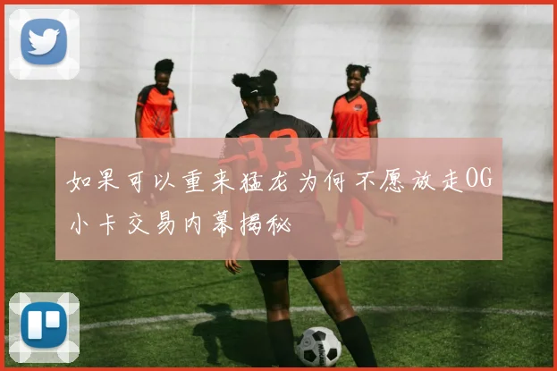 如果可以重来猛龙为何不愿放走OG小卡交易内幕揭秘