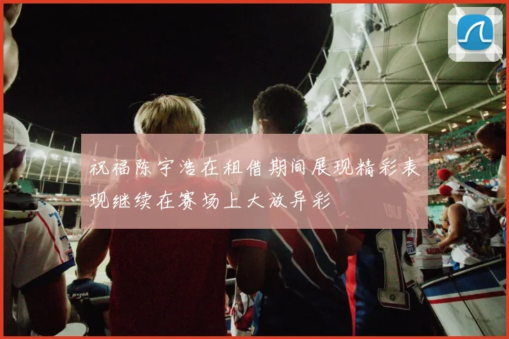 祝福陈宇浩在租借期间展现精彩表现继续在赛场上大放异彩