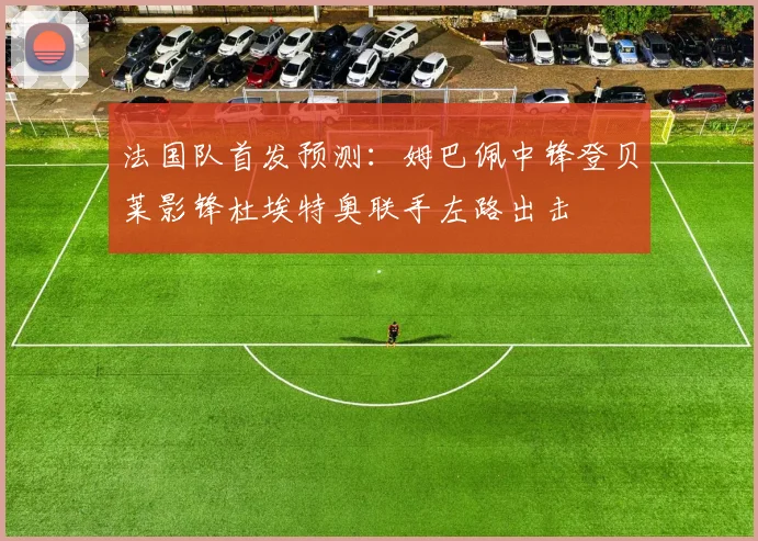 法国队首发预测：姆巴佩中锋登贝莱影锋杜埃特奥联手左路出击