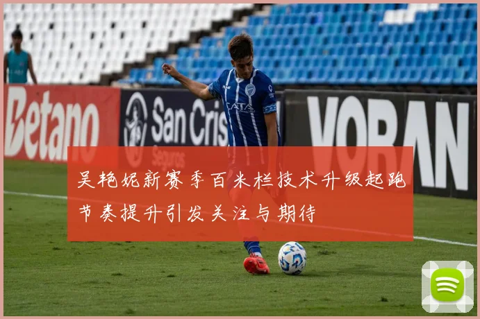 吴艳妮新赛季百米栏技术升级起跑节奏提升引发关注与期待