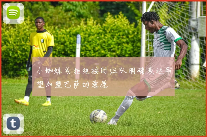 小蜘蛛或拒绝按时归队明确表达希望加盟巴萨的意愿