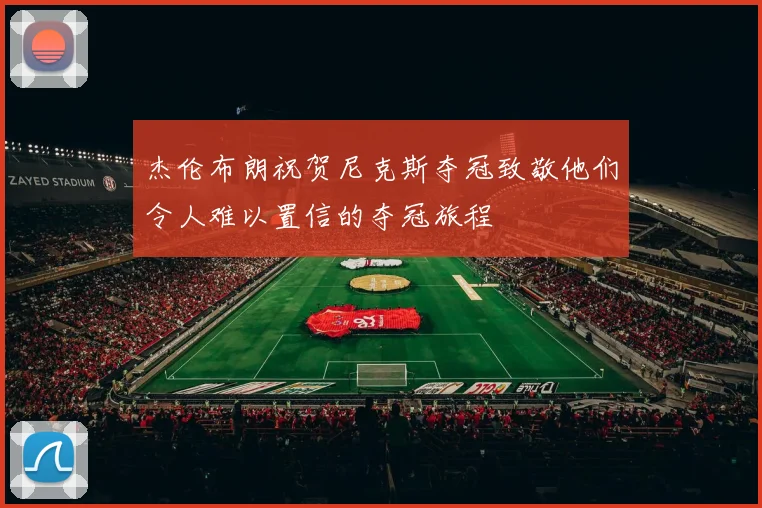 杰伦布朗祝贺尼克斯夺冠致敬他们令人难以置信的夺冠旅程