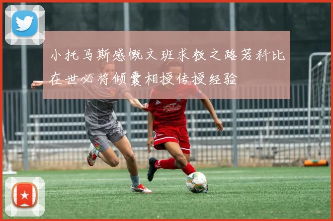 小托马斯感慨文班求教之路若科比在世必将倾囊相授传授经验