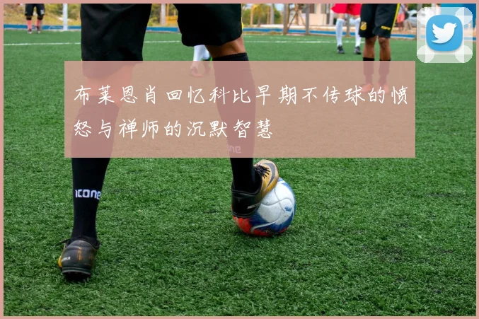 布莱恩肖回忆科比早期不传球的愤怒与禅师的沉默智慧