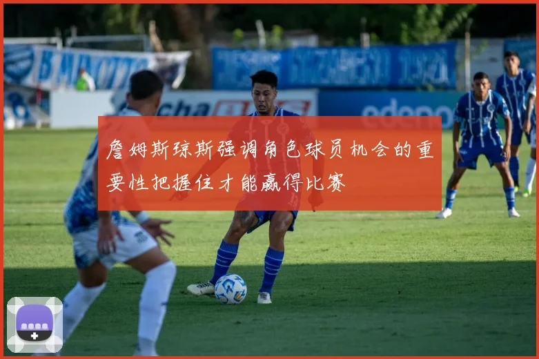 詹姆斯琼斯强调角色球员机会的重要性把握住才能赢得比赛
