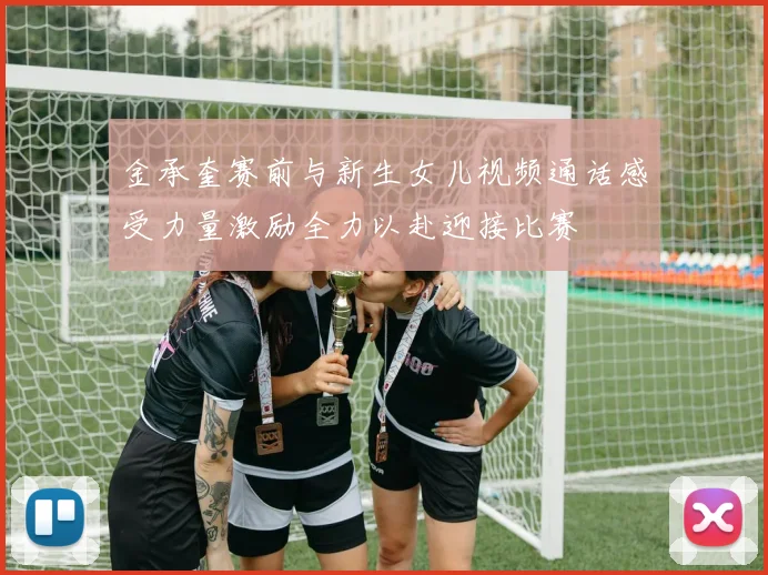 金承奎赛前与新生女儿视频通话感受力量激励全力以赴迎接比赛