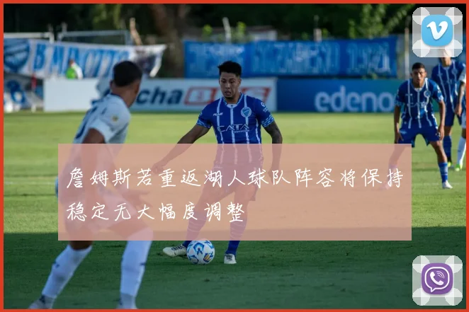 詹姆斯若重返湖人球队阵容将保持稳定无大幅度调整